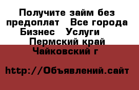 Получите займ без предоплат - Все города Бизнес » Услуги   . Пермский край,Чайковский г.